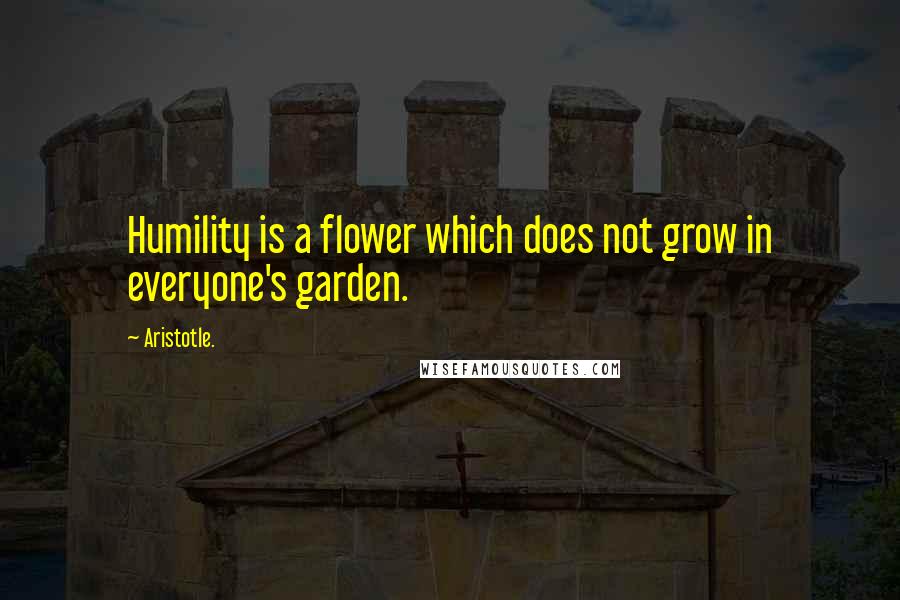 Aristotle. Quotes: Humility is a flower which does not grow in everyone's garden.