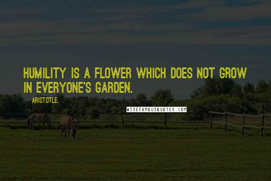 Aristotle. Quotes: Humility is a flower which does not grow in everyone's garden.