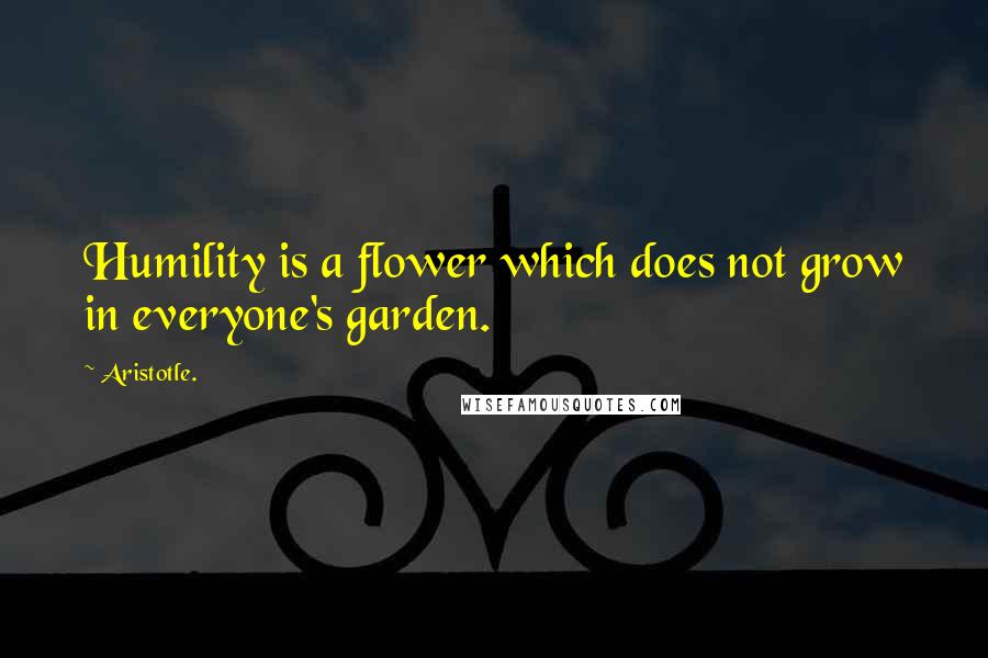 Aristotle. Quotes: Humility is a flower which does not grow in everyone's garden.