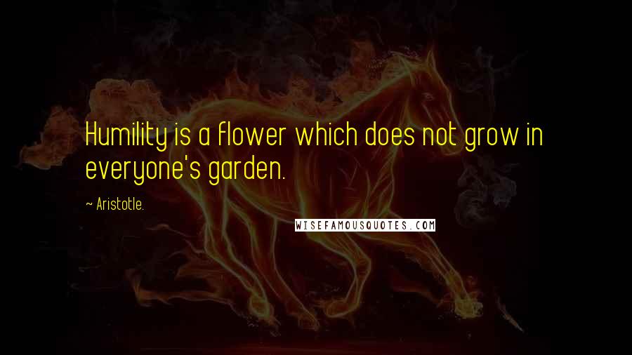 Aristotle. Quotes: Humility is a flower which does not grow in everyone's garden.