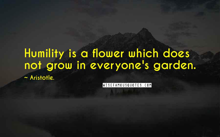 Aristotle. Quotes: Humility is a flower which does not grow in everyone's garden.