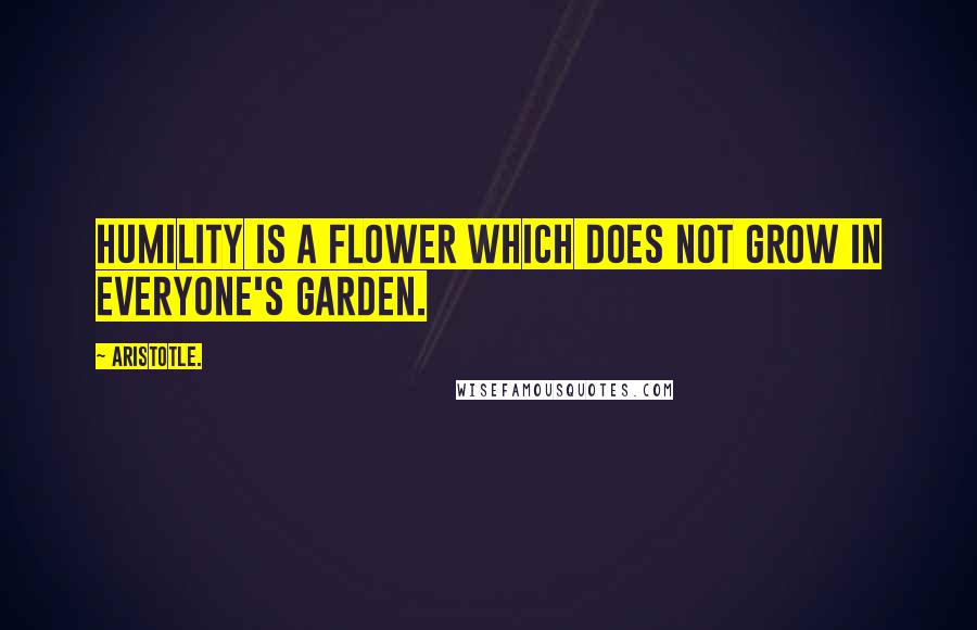 Aristotle. Quotes: Humility is a flower which does not grow in everyone's garden.