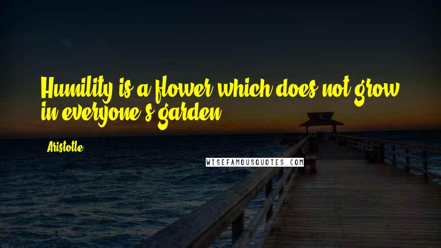 Aristotle. Quotes: Humility is a flower which does not grow in everyone's garden.