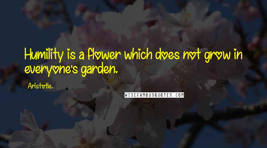 Aristotle. Quotes: Humility is a flower which does not grow in everyone's garden.