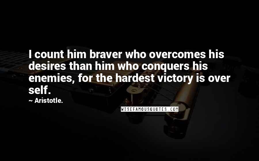Aristotle. Quotes: I count him braver who overcomes his desires than him who conquers his enemies, for the hardest victory is over self.