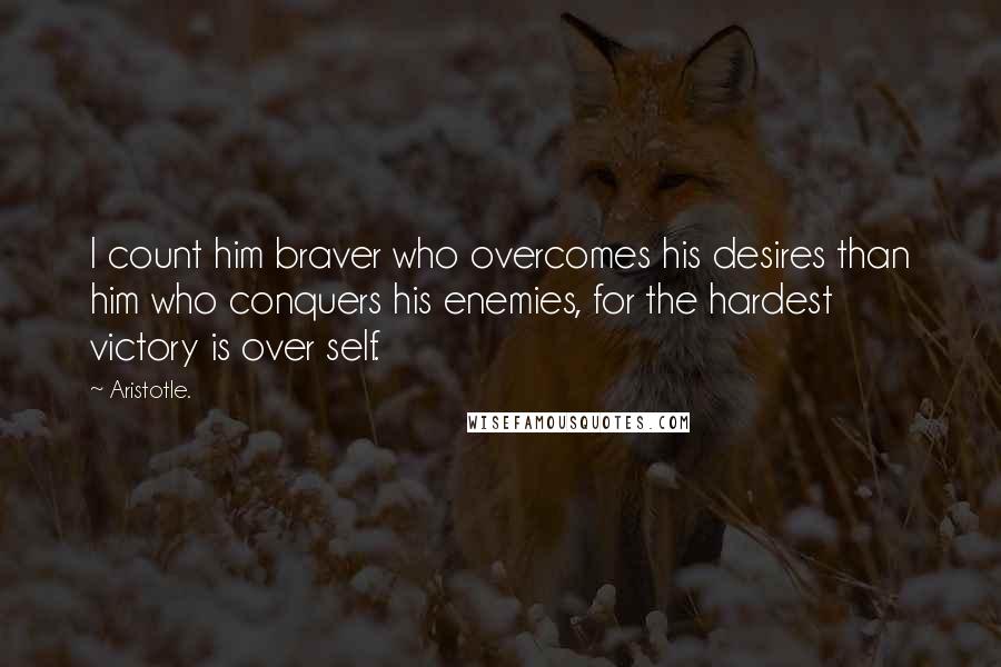 Aristotle. Quotes: I count him braver who overcomes his desires than him who conquers his enemies, for the hardest victory is over self.