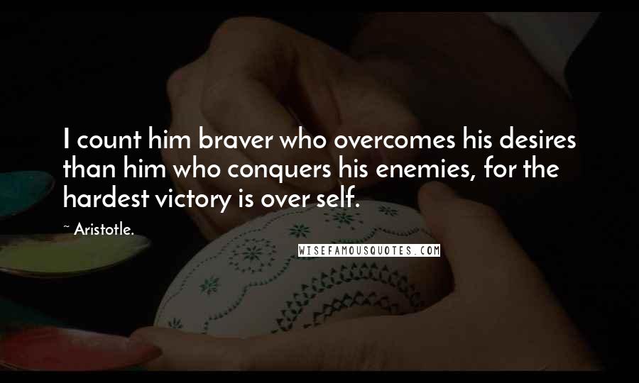 Aristotle. Quotes: I count him braver who overcomes his desires than him who conquers his enemies, for the hardest victory is over self.