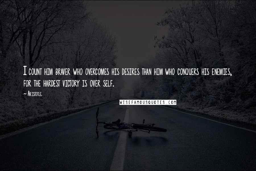 Aristotle. Quotes: I count him braver who overcomes his desires than him who conquers his enemies, for the hardest victory is over self.