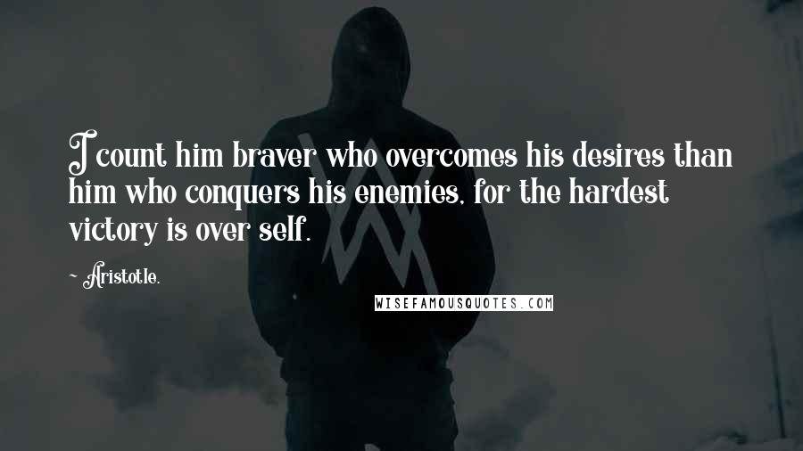 Aristotle. Quotes: I count him braver who overcomes his desires than him who conquers his enemies, for the hardest victory is over self.