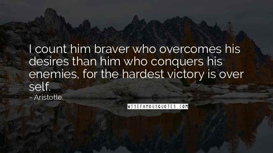 Aristotle. Quotes: I count him braver who overcomes his desires than him who conquers his enemies, for the hardest victory is over self.