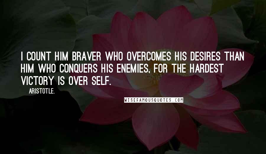 Aristotle. Quotes: I count him braver who overcomes his desires than him who conquers his enemies, for the hardest victory is over self.