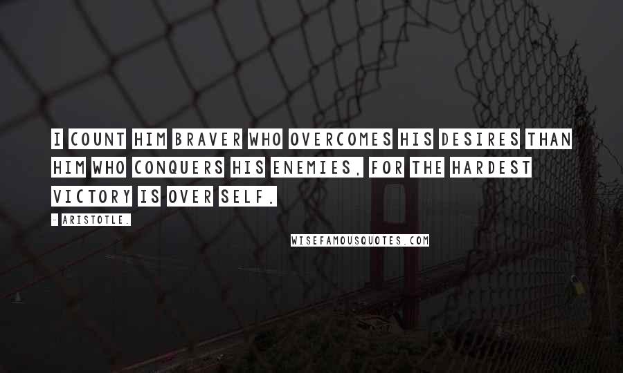 Aristotle. Quotes: I count him braver who overcomes his desires than him who conquers his enemies, for the hardest victory is over self.
