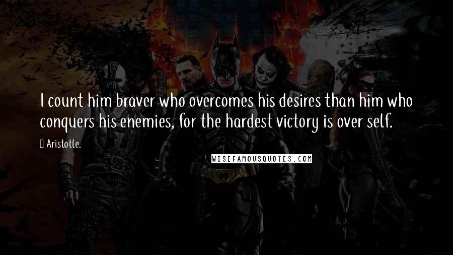 Aristotle. Quotes: I count him braver who overcomes his desires than him who conquers his enemies, for the hardest victory is over self.