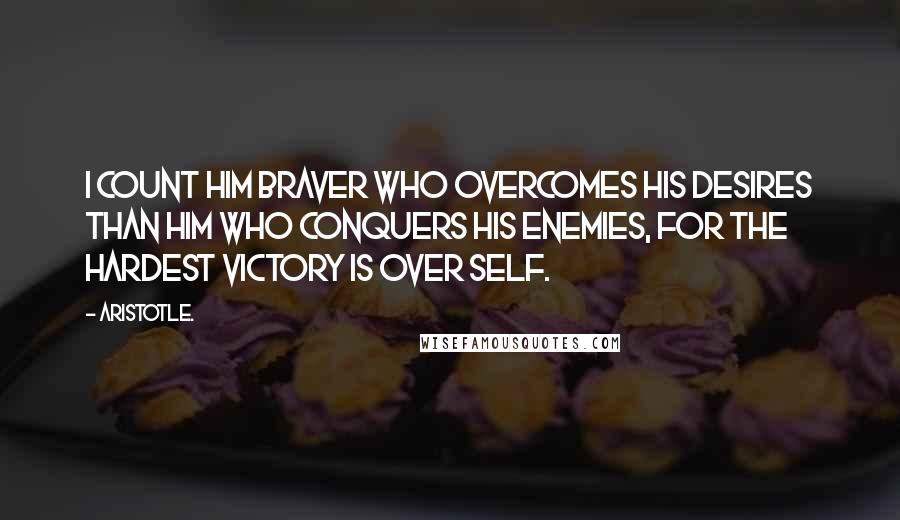 Aristotle. Quotes: I count him braver who overcomes his desires than him who conquers his enemies, for the hardest victory is over self.