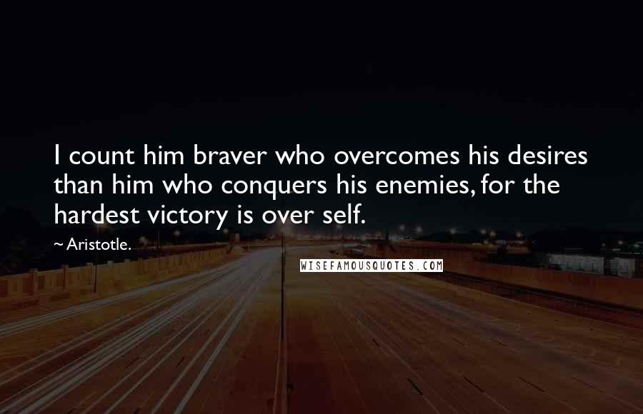 Aristotle. Quotes: I count him braver who overcomes his desires than him who conquers his enemies, for the hardest victory is over self.