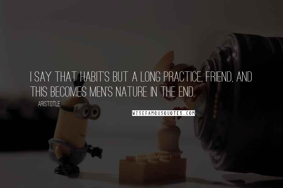 Aristotle. Quotes: I say that habit's but a long practice, friend, and this becomes men's nature in the end.