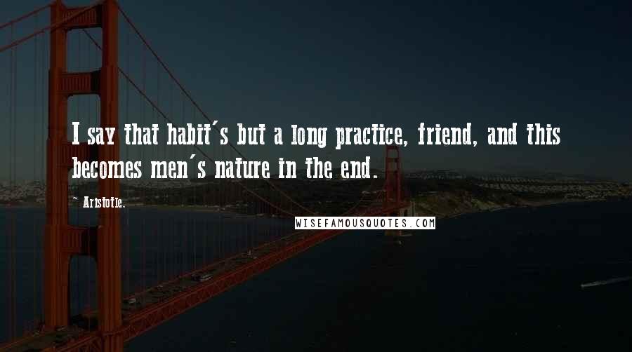 Aristotle. Quotes: I say that habit's but a long practice, friend, and this becomes men's nature in the end.
