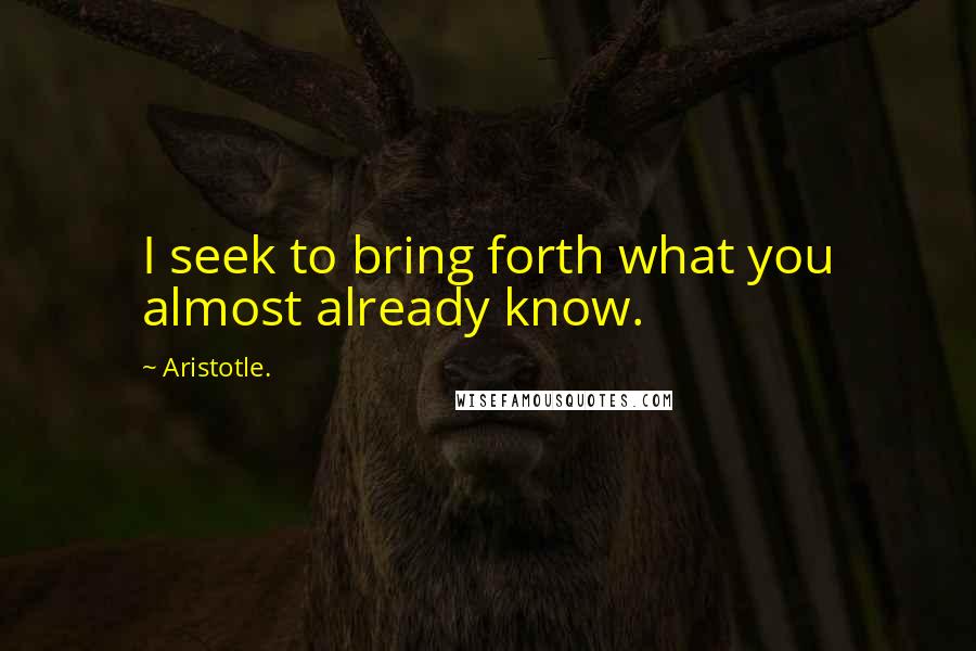 Aristotle. Quotes: I seek to bring forth what you almost already know.