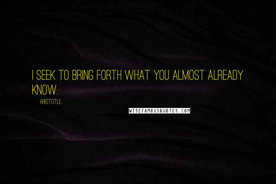 Aristotle. Quotes: I seek to bring forth what you almost already know.