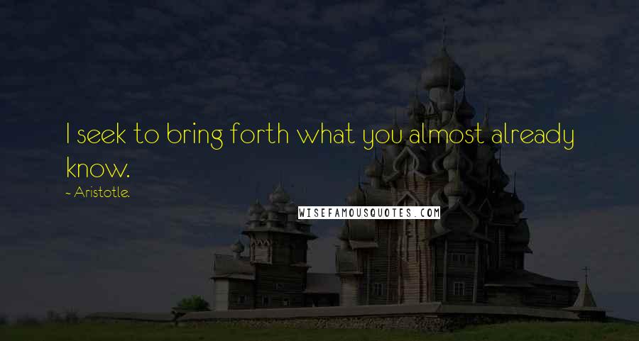 Aristotle. Quotes: I seek to bring forth what you almost already know.
