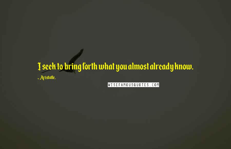 Aristotle. Quotes: I seek to bring forth what you almost already know.