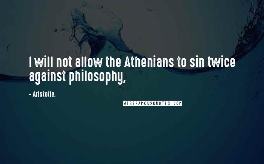 Aristotle. Quotes: I will not allow the Athenians to sin twice against philosophy,