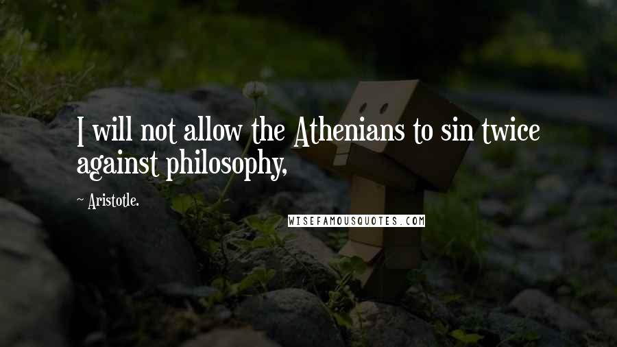 Aristotle. Quotes: I will not allow the Athenians to sin twice against philosophy,