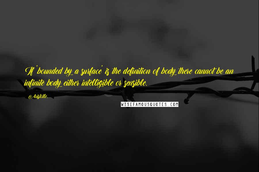 Aristotle. Quotes: If 'bounded by a surface' is the definition of body there cannot be an infinite body either intelligible or sensible.