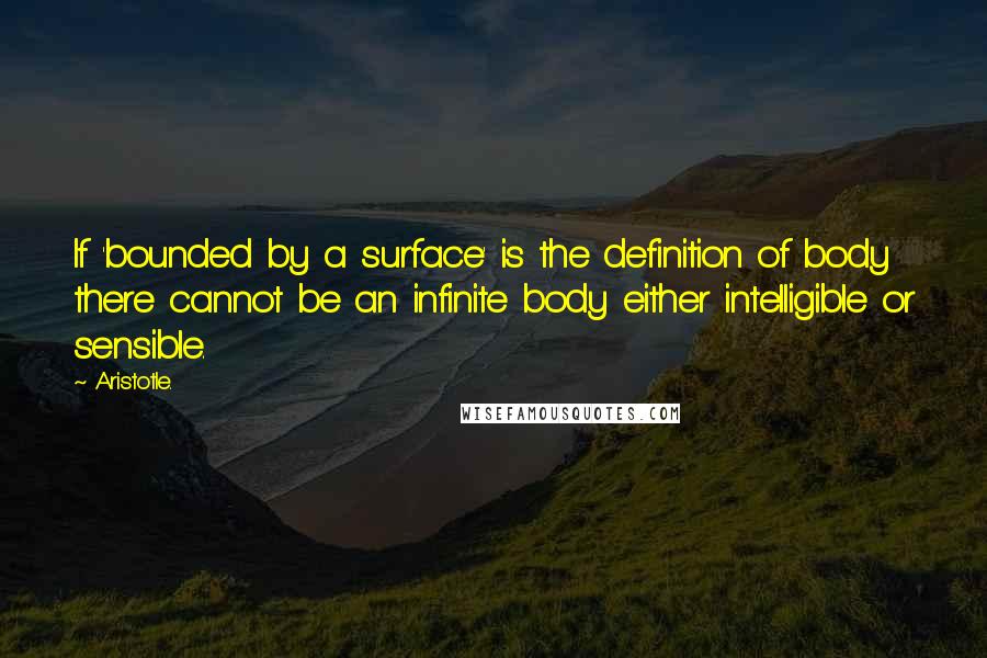 Aristotle. Quotes: If 'bounded by a surface' is the definition of body there cannot be an infinite body either intelligible or sensible.