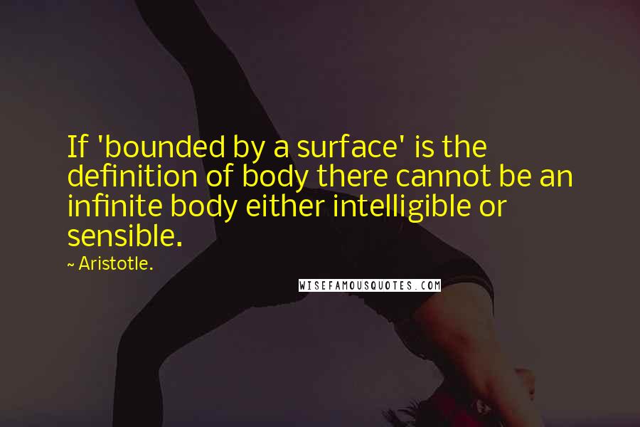 Aristotle. Quotes: If 'bounded by a surface' is the definition of body there cannot be an infinite body either intelligible or sensible.
