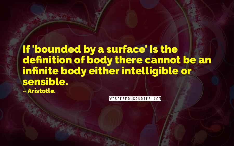 Aristotle. Quotes: If 'bounded by a surface' is the definition of body there cannot be an infinite body either intelligible or sensible.