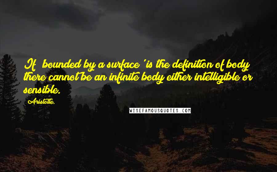 Aristotle. Quotes: If 'bounded by a surface' is the definition of body there cannot be an infinite body either intelligible or sensible.