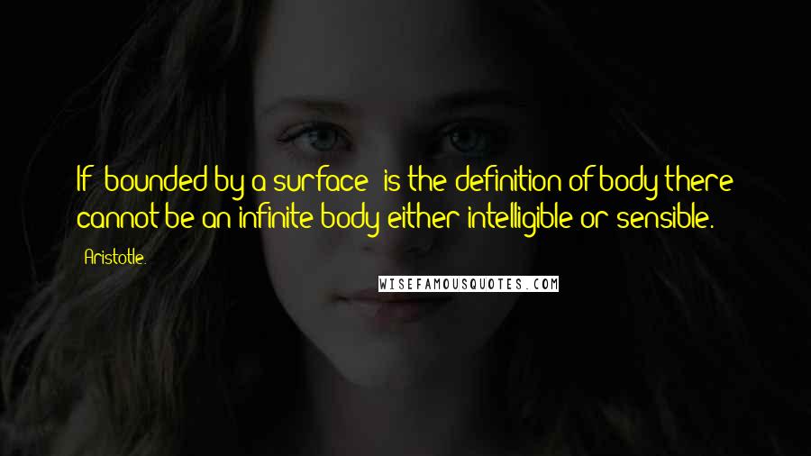 Aristotle. Quotes: If 'bounded by a surface' is the definition of body there cannot be an infinite body either intelligible or sensible.