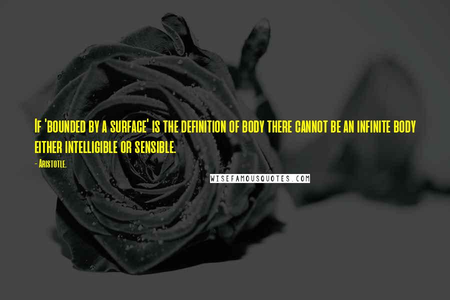 Aristotle. Quotes: If 'bounded by a surface' is the definition of body there cannot be an infinite body either intelligible or sensible.