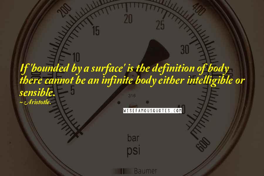 Aristotle. Quotes: If 'bounded by a surface' is the definition of body there cannot be an infinite body either intelligible or sensible.