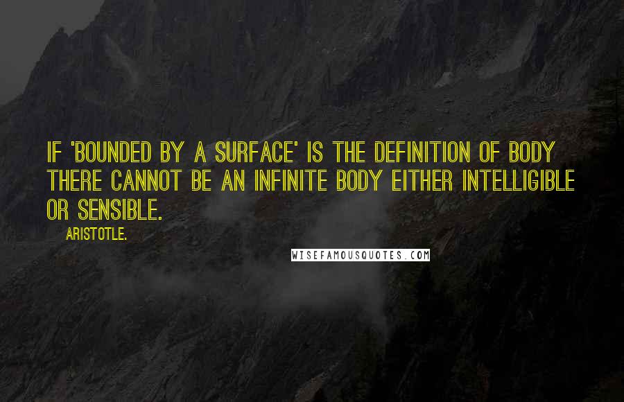 Aristotle. Quotes: If 'bounded by a surface' is the definition of body there cannot be an infinite body either intelligible or sensible.