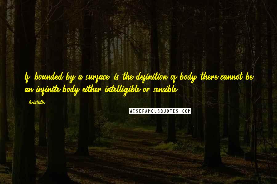 Aristotle. Quotes: If 'bounded by a surface' is the definition of body there cannot be an infinite body either intelligible or sensible.