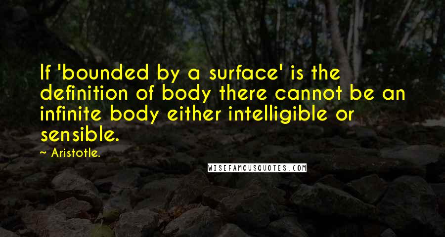 Aristotle. Quotes: If 'bounded by a surface' is the definition of body there cannot be an infinite body either intelligible or sensible.