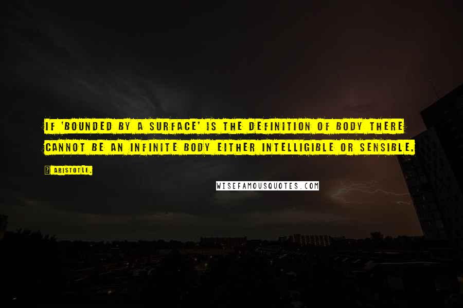 Aristotle. Quotes: If 'bounded by a surface' is the definition of body there cannot be an infinite body either intelligible or sensible.