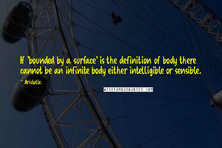 Aristotle. Quotes: If 'bounded by a surface' is the definition of body there cannot be an infinite body either intelligible or sensible.