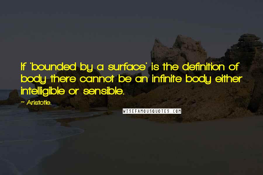 Aristotle. Quotes: If 'bounded by a surface' is the definition of body there cannot be an infinite body either intelligible or sensible.