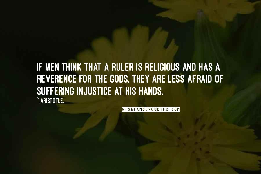 Aristotle. Quotes: If men think that a ruler is religious and has a reverence for the Gods, they are less afraid of suffering injustice at his hands.