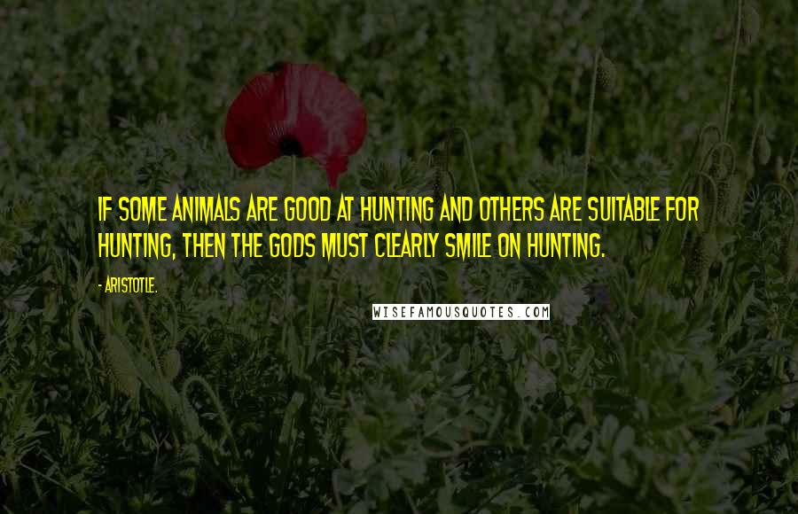 Aristotle. Quotes: If some animals are good at hunting and others are suitable for hunting, then the Gods must clearly smile on hunting.