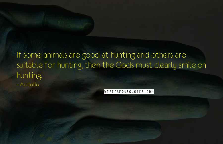Aristotle. Quotes: If some animals are good at hunting and others are suitable for hunting, then the Gods must clearly smile on hunting.