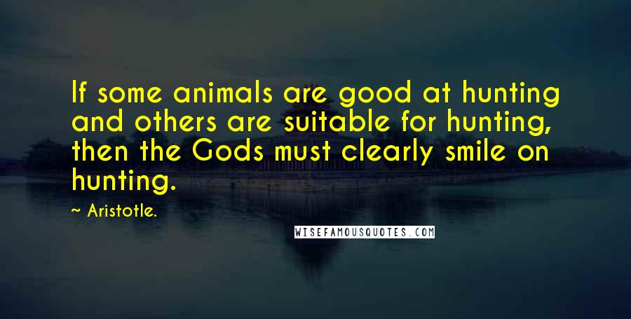 Aristotle. Quotes: If some animals are good at hunting and others are suitable for hunting, then the Gods must clearly smile on hunting.