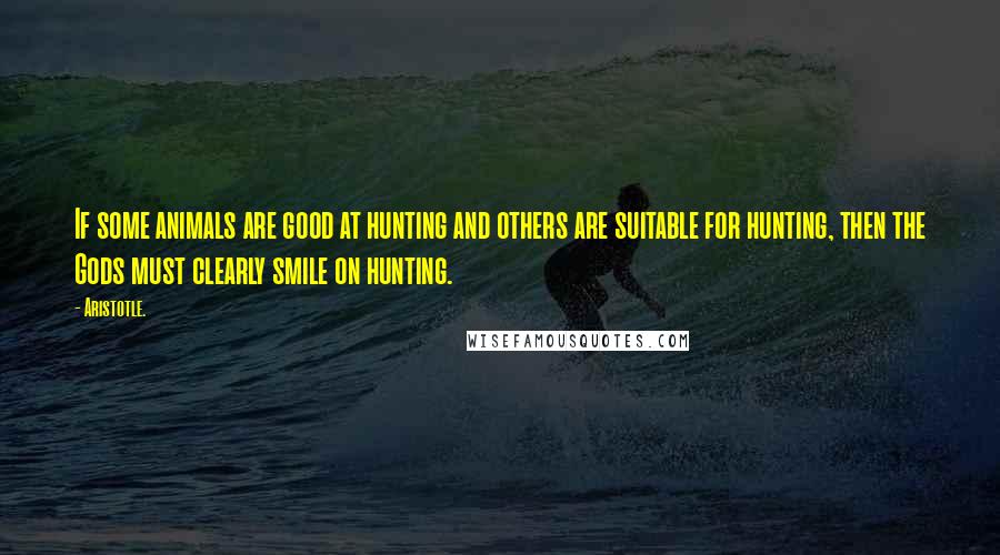 Aristotle. Quotes: If some animals are good at hunting and others are suitable for hunting, then the Gods must clearly smile on hunting.