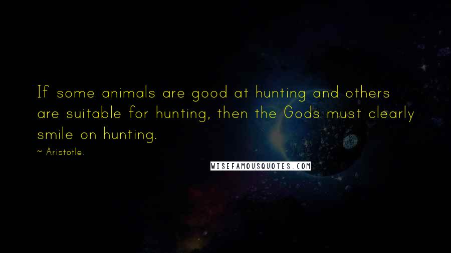 Aristotle. Quotes: If some animals are good at hunting and others are suitable for hunting, then the Gods must clearly smile on hunting.