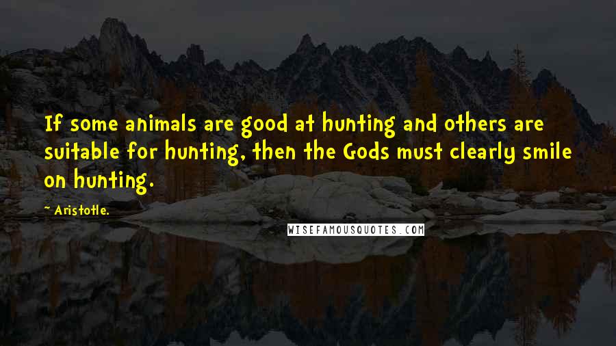 Aristotle. Quotes: If some animals are good at hunting and others are suitable for hunting, then the Gods must clearly smile on hunting.