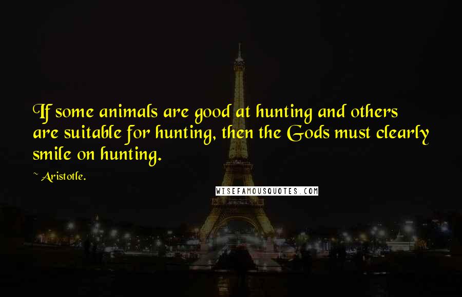 Aristotle. Quotes: If some animals are good at hunting and others are suitable for hunting, then the Gods must clearly smile on hunting.