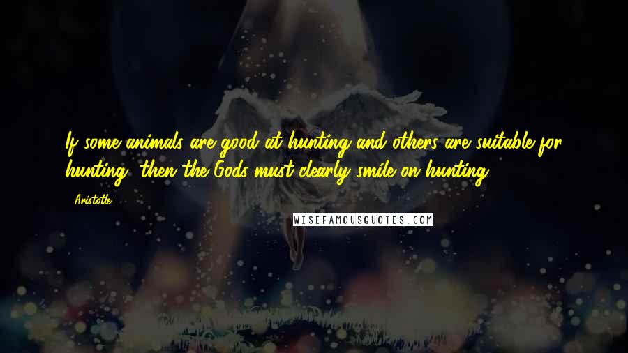 Aristotle. Quotes: If some animals are good at hunting and others are suitable for hunting, then the Gods must clearly smile on hunting.